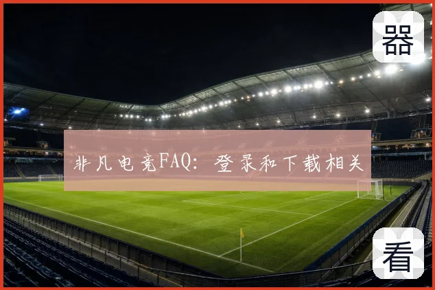 非凡电竞FAQ：登录和下载相关