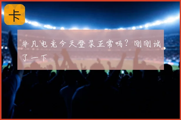 非凡电竞今天登录正常吗？刚刚试了一下
